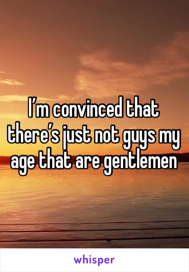 I’m convinced that there’s just not guys my age that are gentlemen 