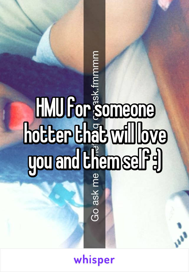 HMU for someone hotter that will love you and them self :)