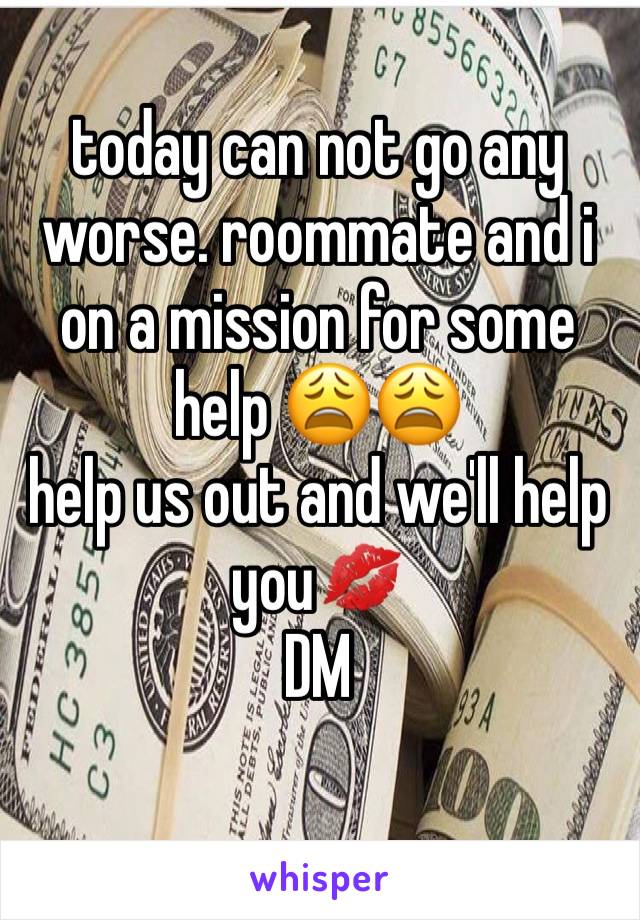 today can not go any worse. roommate and i on a mission for some help 😩😩 
help us out and we'll help you💋
DM