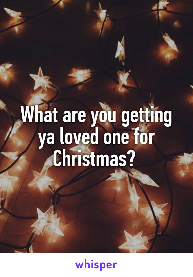What are you getting ya loved one for Christmas? 