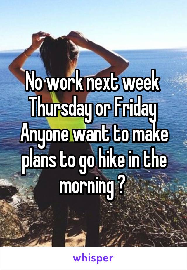 No work next week  Thursday or Friday 
Anyone want to make plans to go hike in the morning ? 