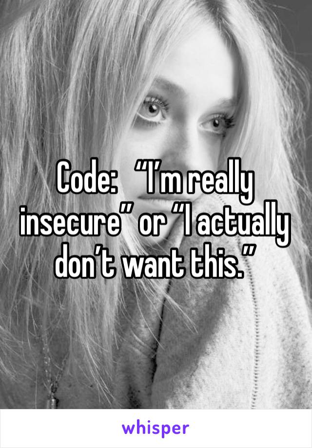 Code:   “I’m really insecure” or “I actually don’t want this.”