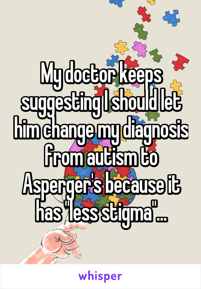 My doctor keeps suggesting I should let him change my diagnosis from autism to Asperger's because it has "less stigma"...