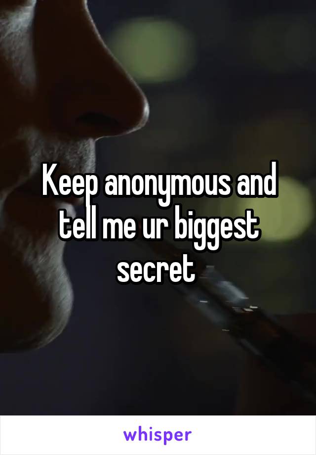 Keep anonymous and tell me ur biggest secret 