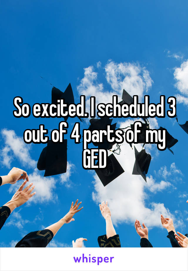 So excited. I scheduled 3 out of 4 parts of my GED