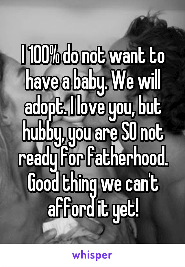I 100% do not want to have a baby. We will adopt. I love you, but hubby, you are SO not ready for fatherhood. Good thing we can't afford it yet!