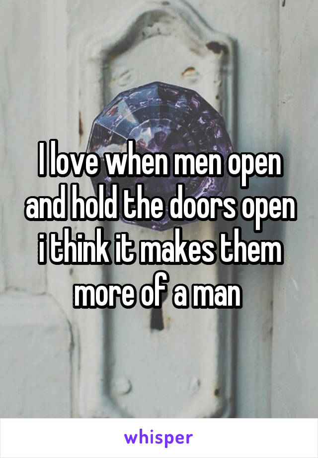 I love when men open and hold the doors open i think it makes them more of a man 