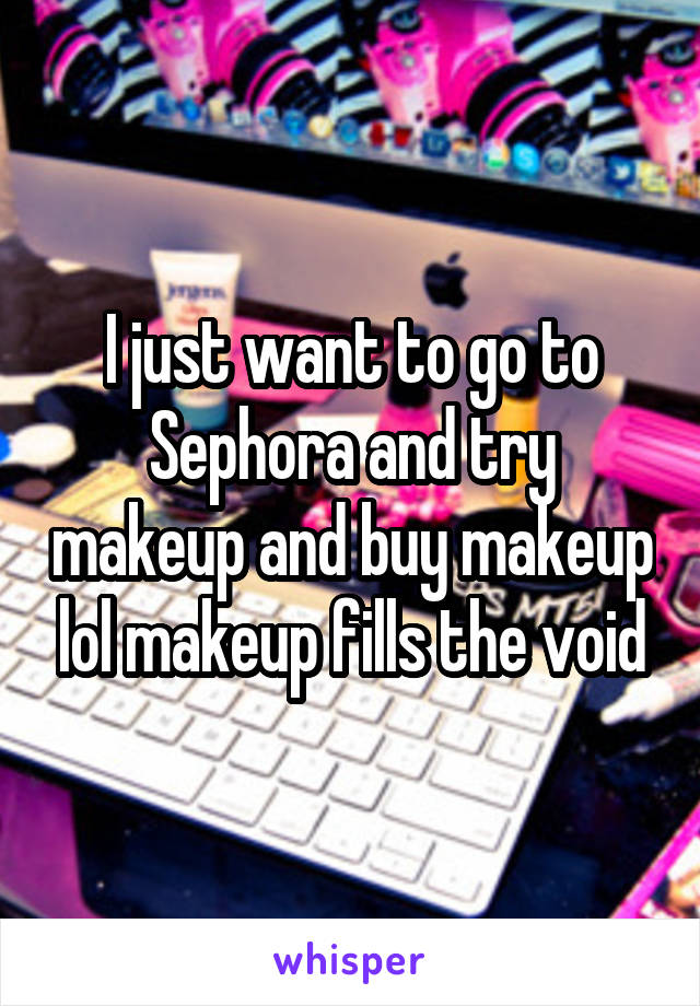 I just want to go to Sephora and try makeup and buy makeup lol makeup fills the void