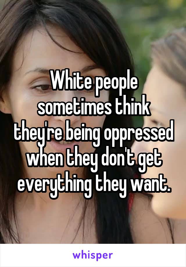White people sometimes think they're being oppressed when they don't get everything they want.