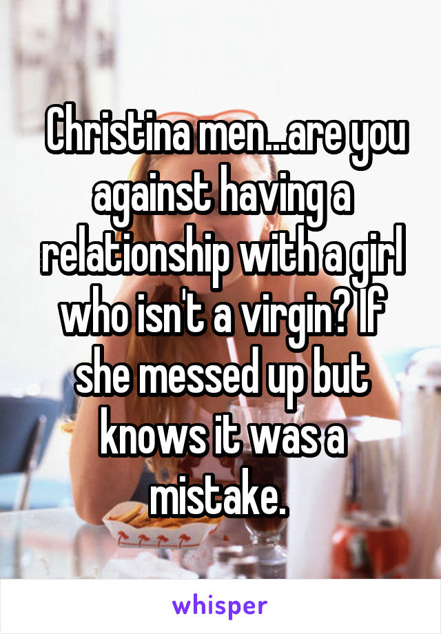  Christina men...are you against having a relationship with a girl who isn't a virgin? If she messed up but knows it was a mistake. 