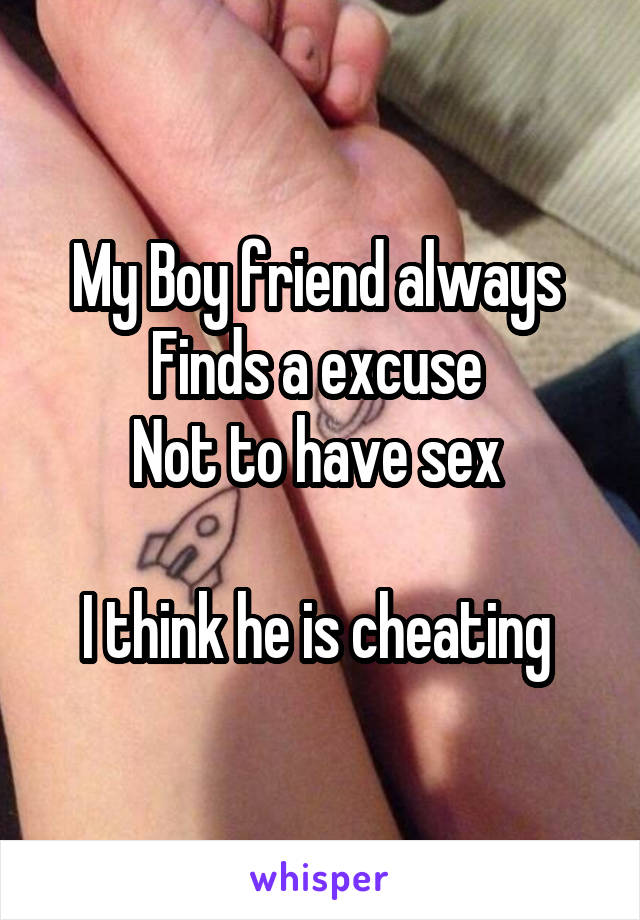 My Boy friend always 
Finds a excuse 
Not to have sex 

I think he is cheating 