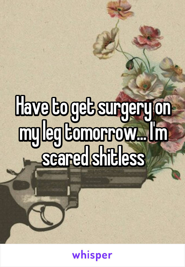 Have to get surgery on my leg tomorrow... I'm scared shitless