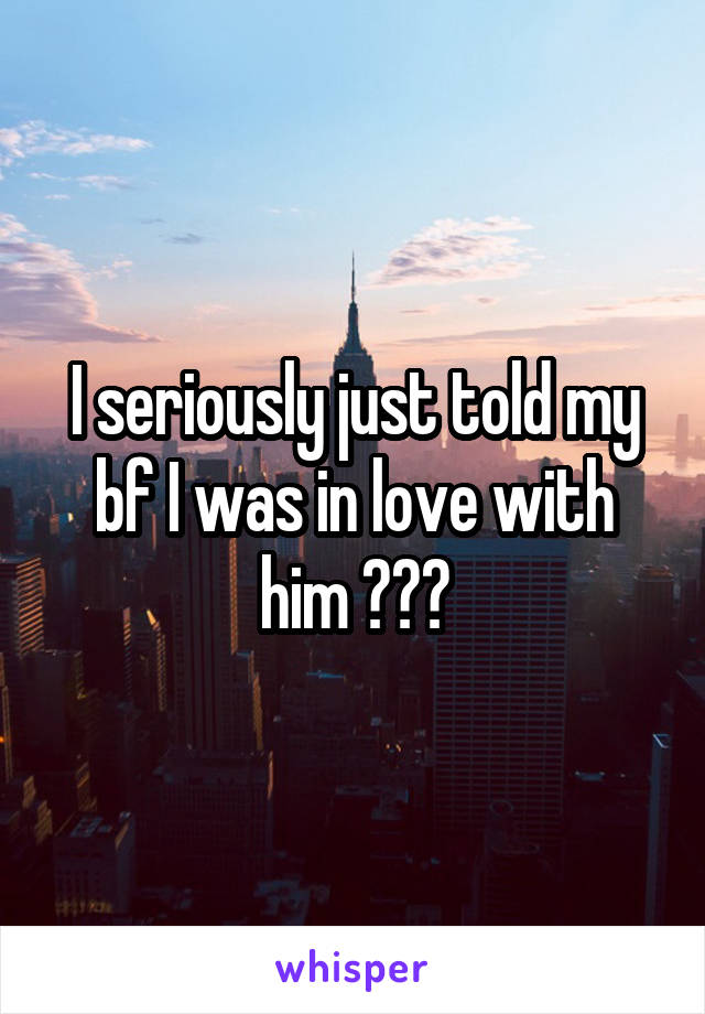 I seriously just told my bf I was in love with him ðŸ˜�â�¤ï¸�