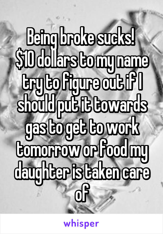 Being broke sucks! 
$10 dollars to my name try to figure out if I should put it towards gas to get to work tomorrow or food my daughter is taken care of