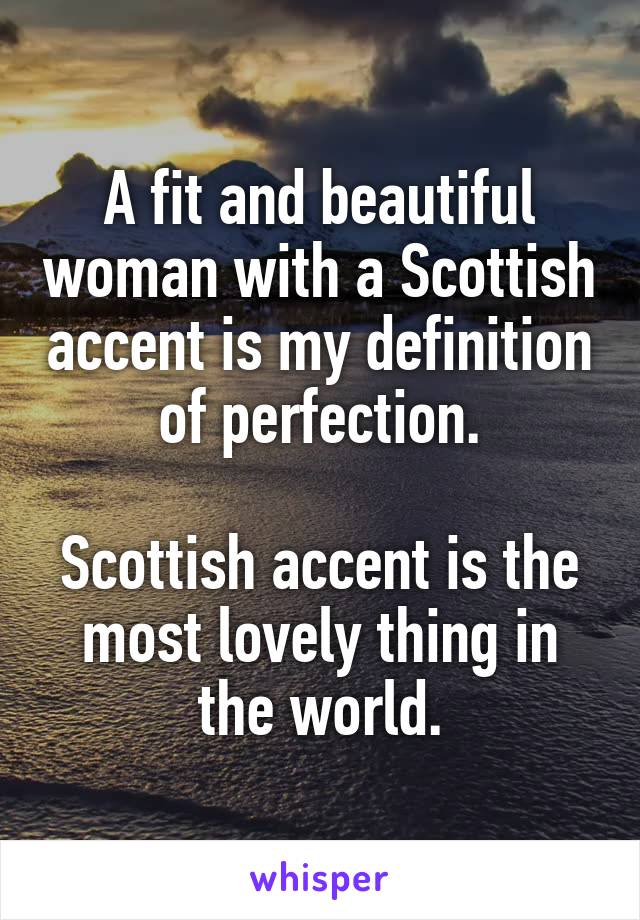 A fit and beautiful woman with a Scottish accent is my definition of perfection.

Scottish accent is the most lovely thing in the world.