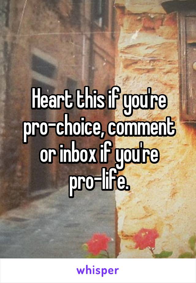 Heart this if you're pro-choice, comment or inbox if you're pro-life.