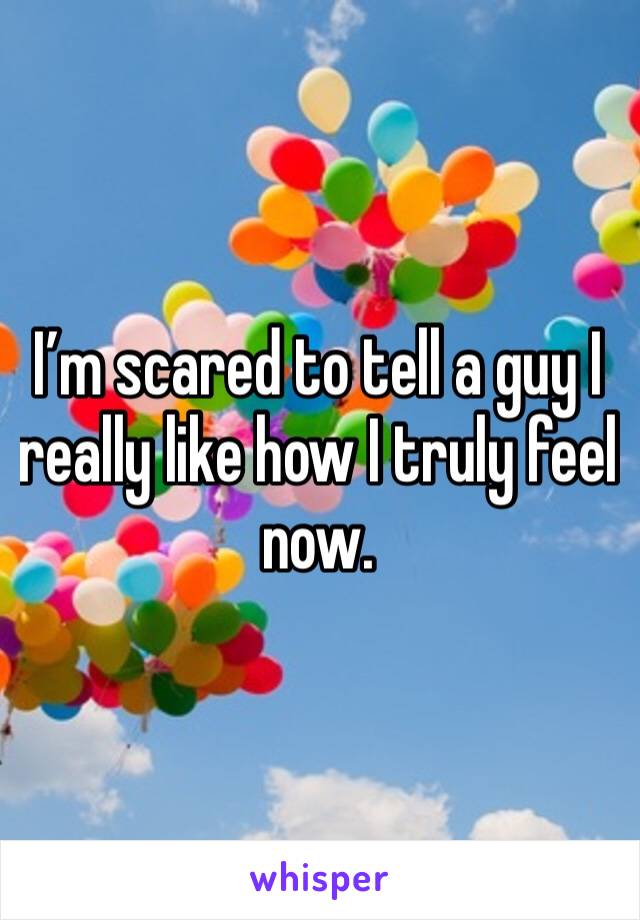 I’m scared to tell a guy I really like how I truly feel now. 