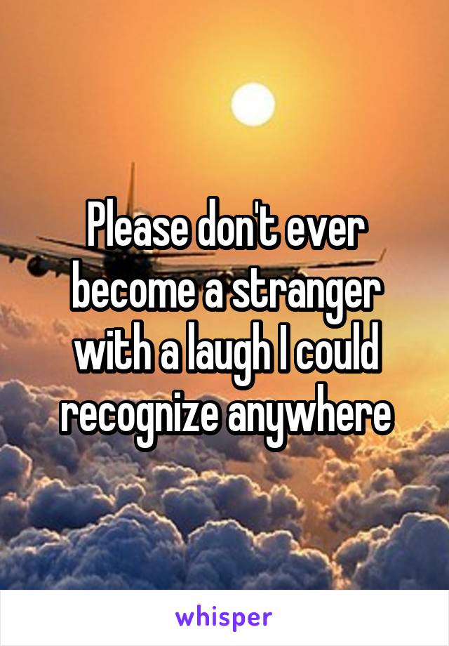 Please don't ever become a stranger with a laugh I could recognize anywhere