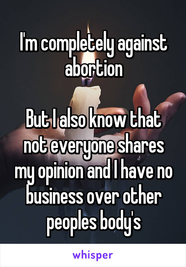 I'm completely against abortion

But I also know that not everyone shares my opinion and I have no business over other peoples body's