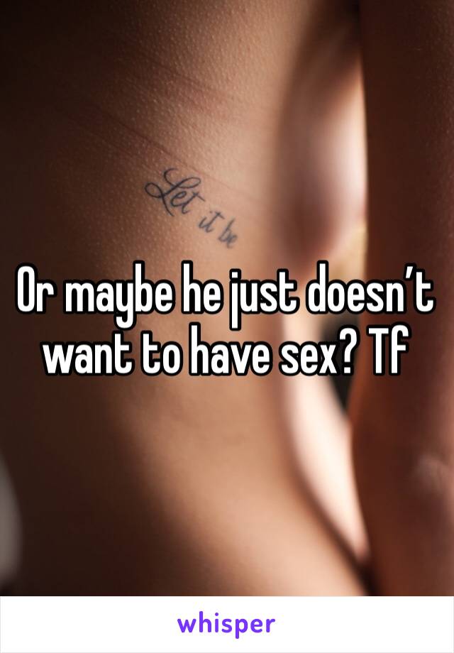Or maybe he just doesn’t want to have sex? Tf