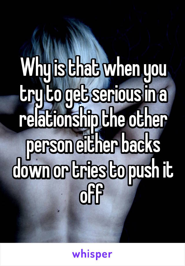 Why is that when you try to get serious in a relationship the other person either backs down or tries to push it off 