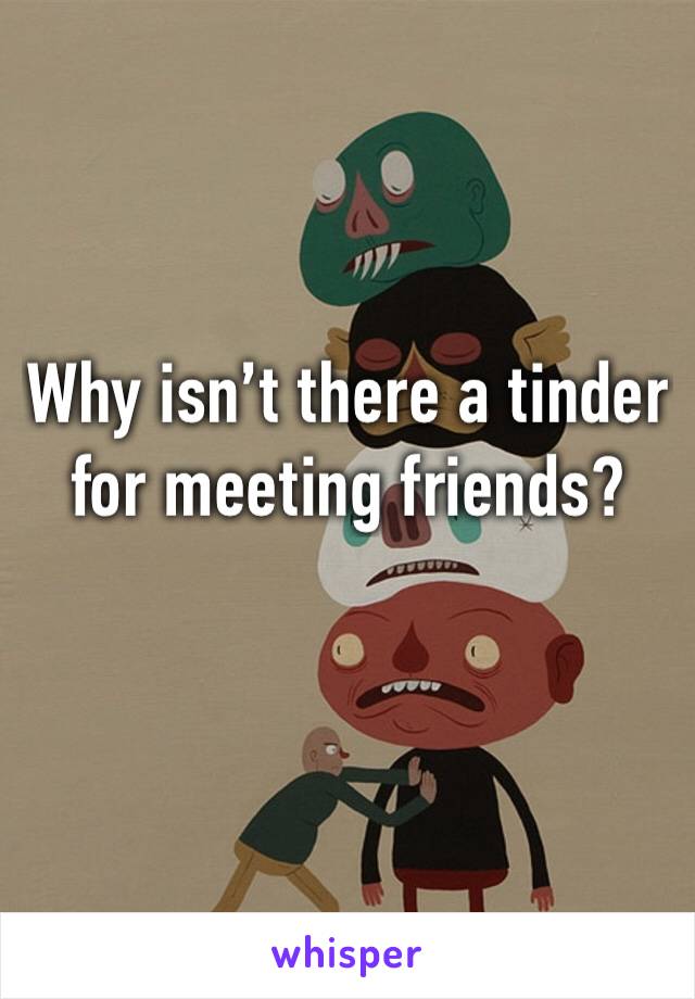Why isn’t there a tinder for meeting friends? 