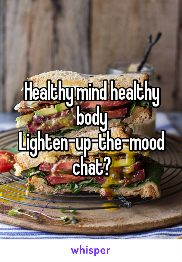 Healthy mind healthy body
Lighten-up-the-mood chat?