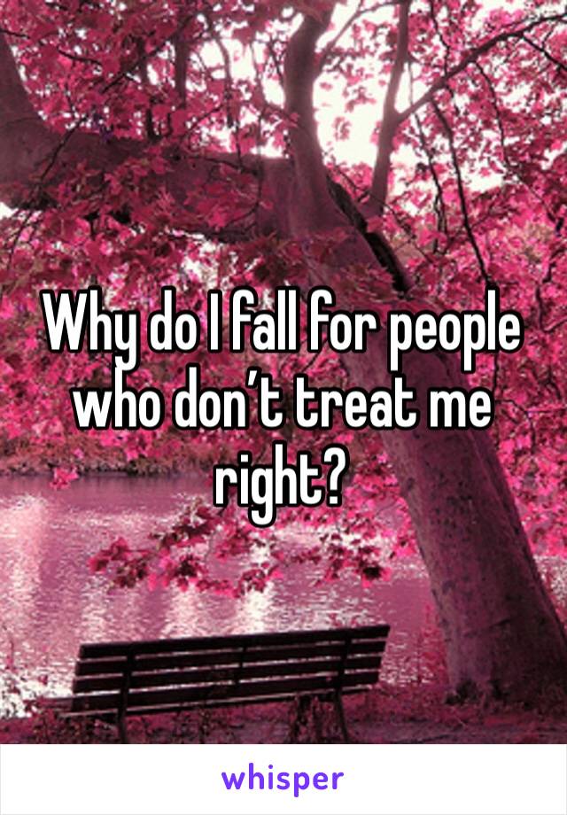 Why do I fall for people who don’t treat me right?