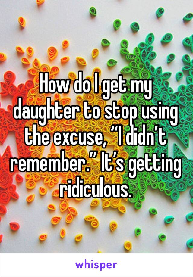How do I get my daughter to stop using the excuse, “I didn’t remember.” It’s getting ridiculous. 