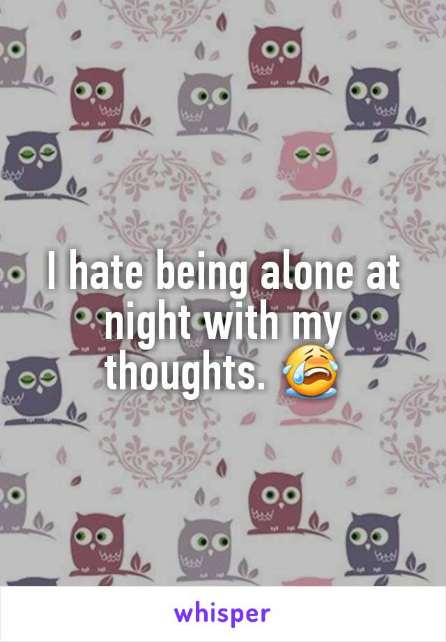 I hate being alone at night with my thoughts. 😭