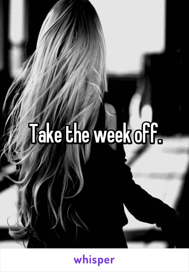 Take the week off.