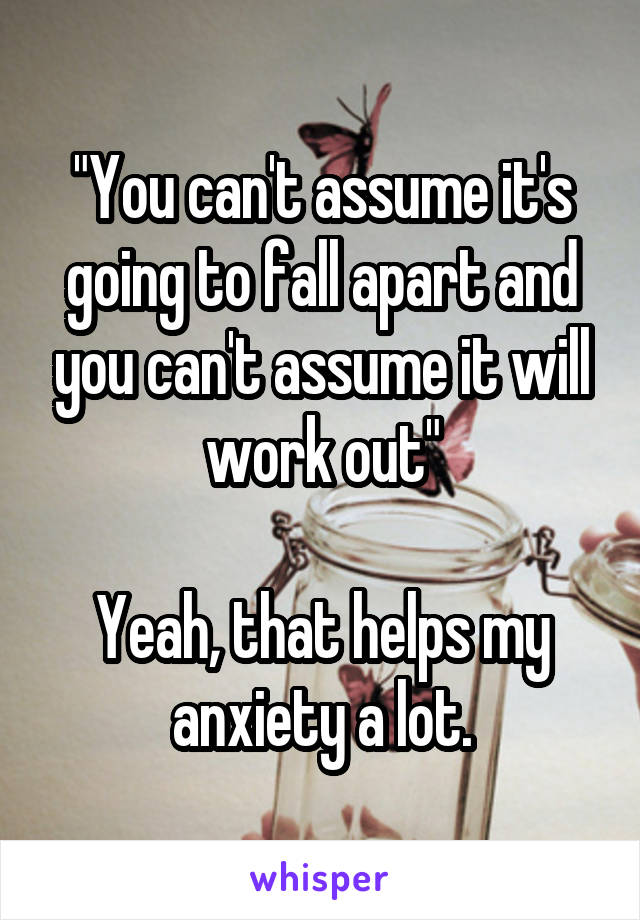 "You can't assume it's going to fall apart and you can't assume it will work out"

Yeah, that helps my anxiety a lot.
