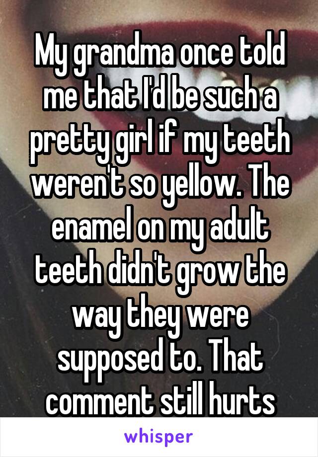 My grandma once told me that I'd be such a pretty girl if my teeth weren't so yellow. The enamel on my adult teeth didn't grow the way they were supposed to. That comment still hurts