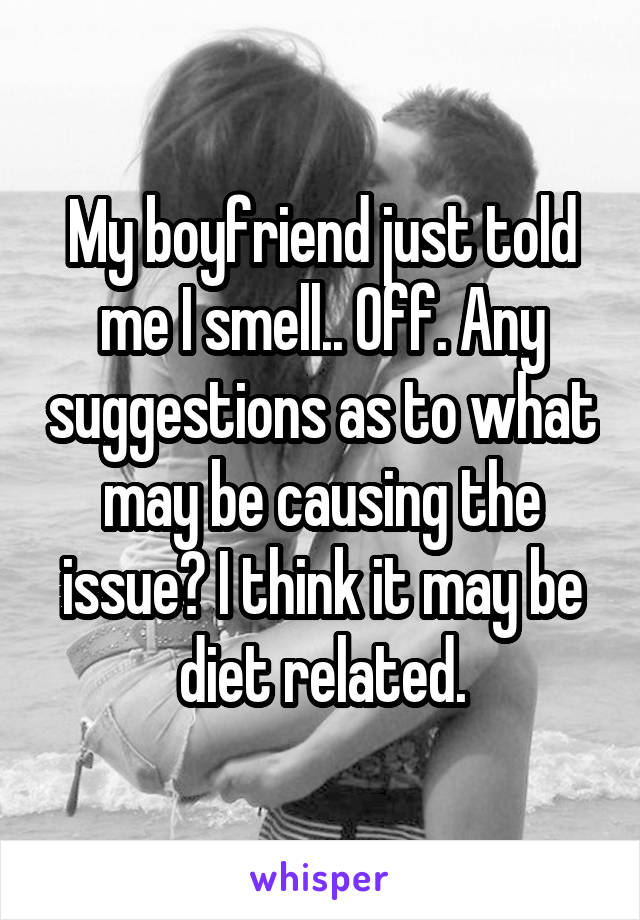 My boyfriend just told me I smell.. Off. Any suggestions as to what may be causing the issue? I think it may be diet related.