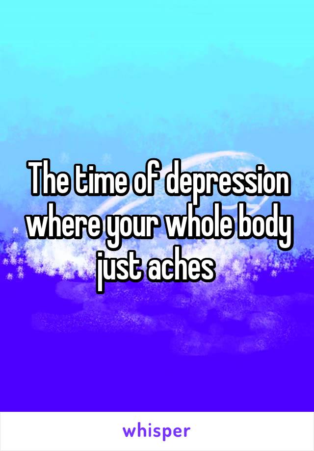 The time of depression where your whole body just aches 