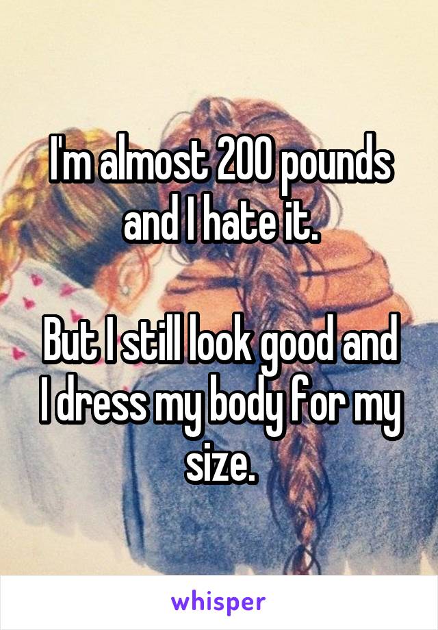 I'm almost 200 pounds and I hate it.

But I still look good and I dress my body for my size.