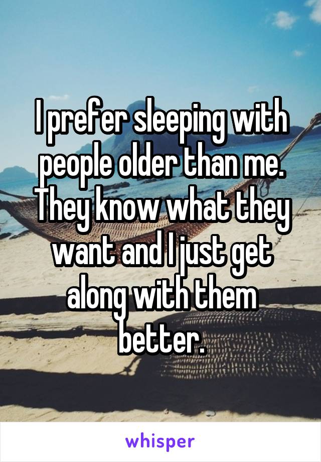 I prefer sleeping with people older than me. They know what they want and I just get along with them better.