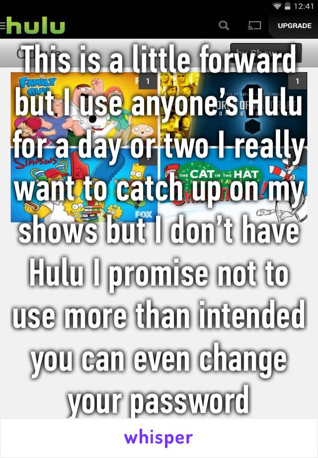 This is a little forward but I use anyone’s Hulu for a day or two I really want to catch up on my shows but I don’t have Hulu I promise not to use more than intended you can even change your password 