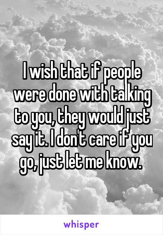 I wish that if people were done with talking to you, they would just say it. I don't care if you go, just let me know. 