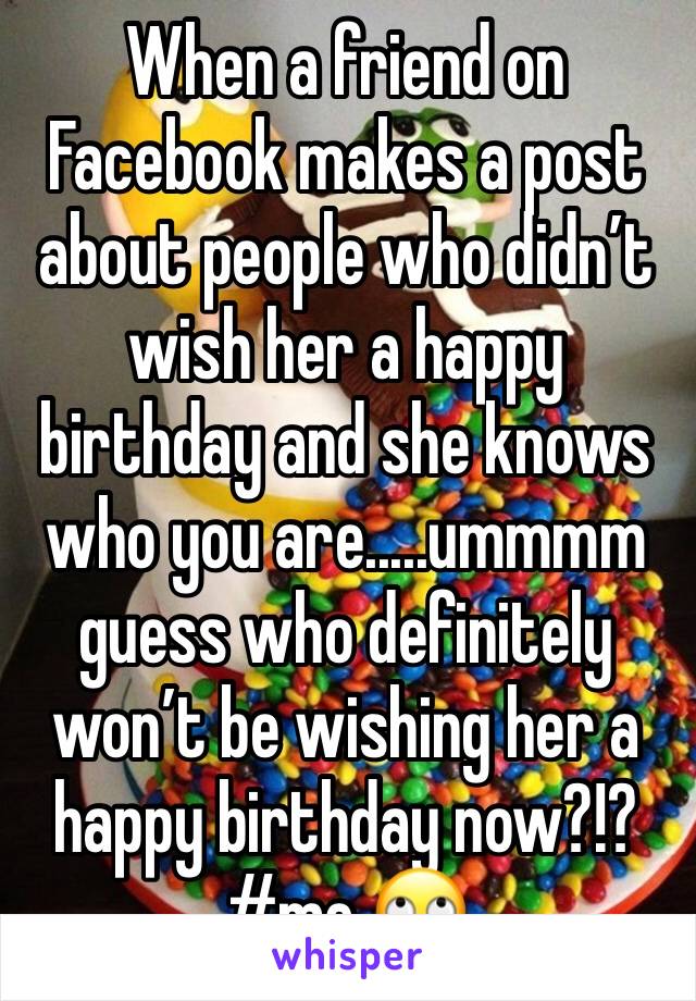 When a friend on Facebook makes a post about people who didn’t wish her a happy birthday and she knows who you are.....ummmm guess who definitely won’t be wishing her a happy birthday now?!? #me 🙄