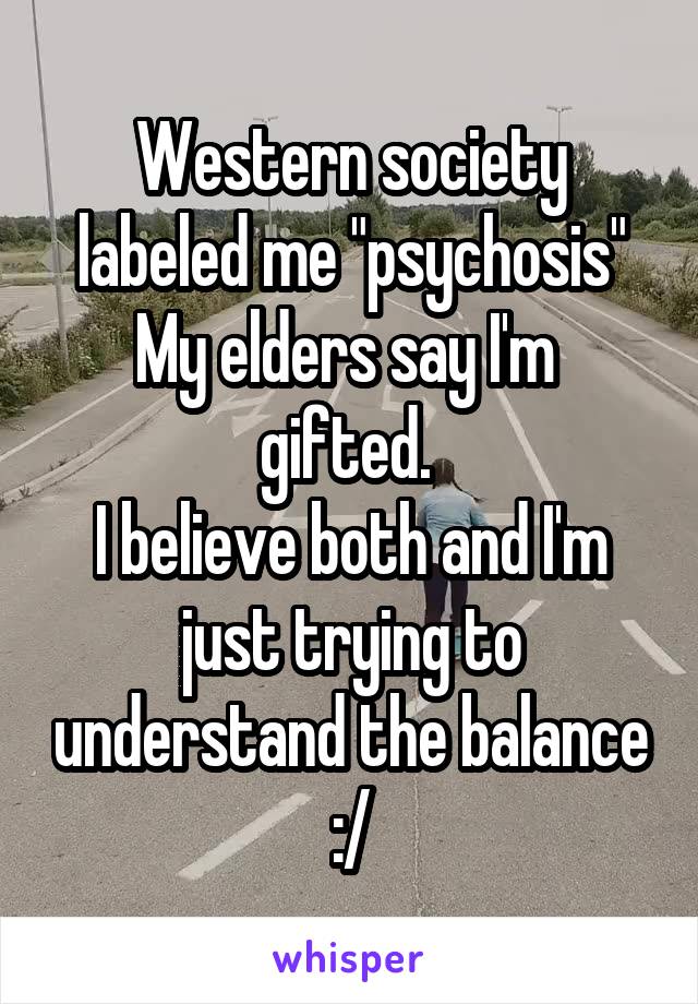 Western society labeled me "psychosis"
My elders say I'm  gifted. 
I believe both and I'm just trying to understand the balance :/
