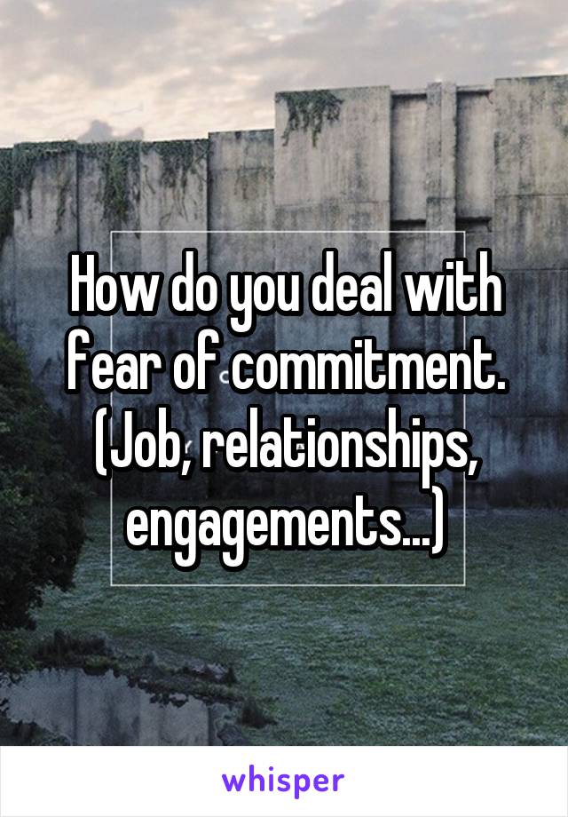 How do you deal with fear of commitment. (Job, relationships, engagements...)