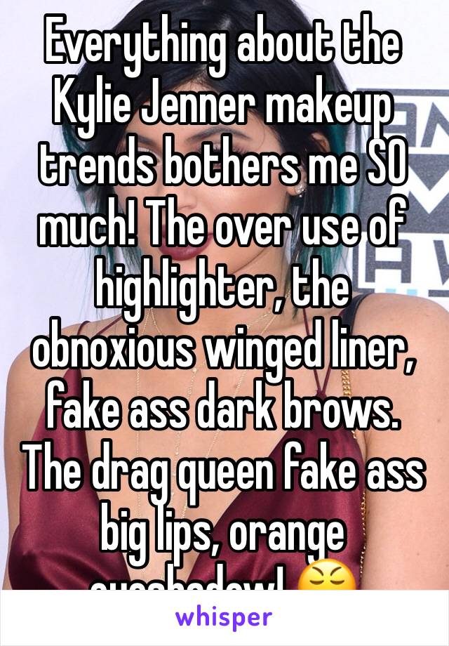 Everything about the Kylie Jenner makeup trends bothers me SO much! The over use of highlighter, the obnoxious winged liner, fake ass dark brows. The drag queen fake ass big lips, orange eyeshadow! 😤