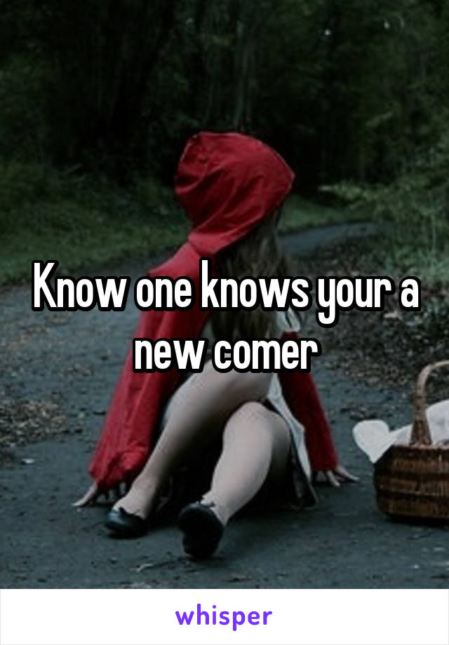 Know one knows your a new comer