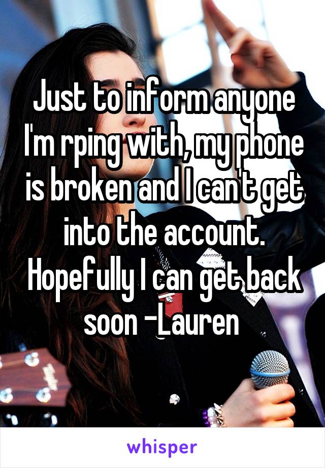 Just to inform anyone I'm rping with, my phone is broken and I can't get into the account. Hopefully I can get back soon -Lauren 
