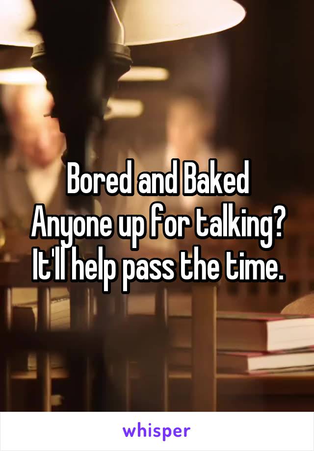 Bored and Baked
Anyone up for talking? It'll help pass the time.