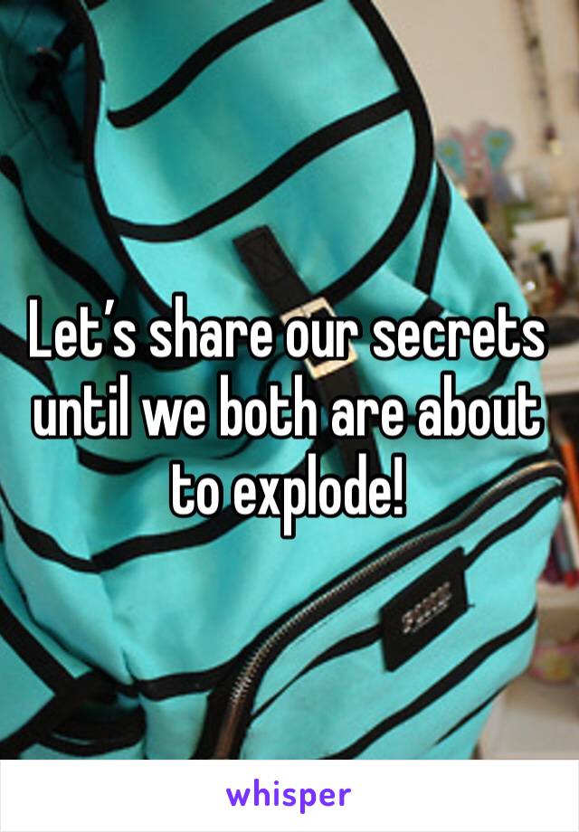 Let’s share our secrets until we both are about to explode! 