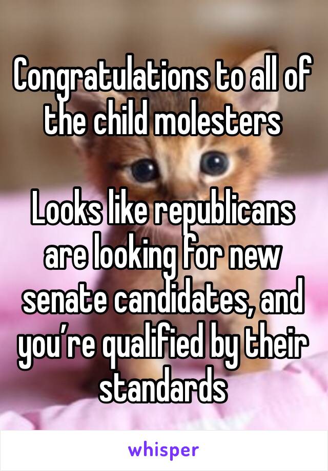 Congratulations to all of the child molesters

Looks like republicans are looking for new senate candidates, and you’re qualified by their standards