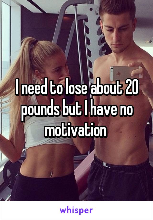 I need to lose about 20 pounds but I have no motivation 