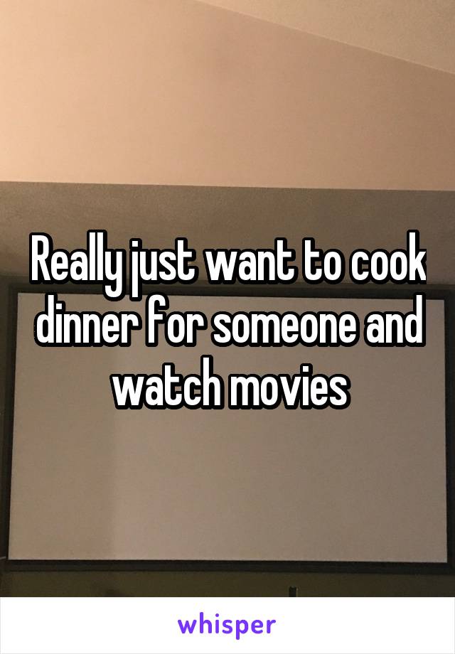 Really just want to cook dinner for someone and watch movies